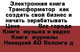 Электронная книга «Трансформатор» как создать свой бизнес и начать зарабатывать › Цена ­ 100 - Все города Книги, музыка и видео » Книги, журналы   . Ненецкий АО,Волонга д.